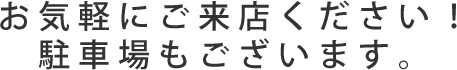 お気軽にご来店ください！駐車場もございます。