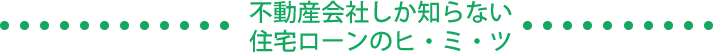 不動産会社しか知らない住宅ローンのヒ・ミ・ツ