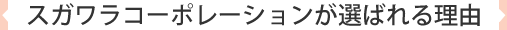 スガワラコーポレーションが選ばれる理由